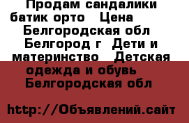 Продам сандалики батик-орто › Цена ­ 275 - Белгородская обл., Белгород г. Дети и материнство » Детская одежда и обувь   . Белгородская обл.